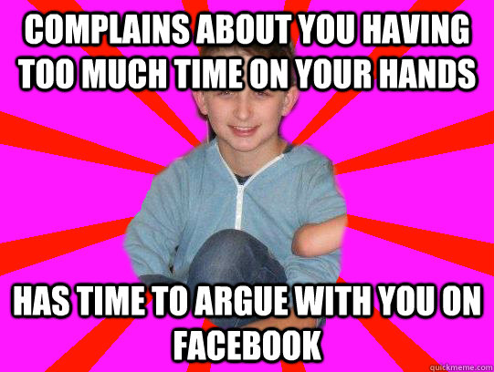 Complains about you having too much time on your hands Has time to argue with you on facebook  