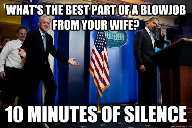 What's the best part of a blowjob from your wife? 10 minutes of silence  