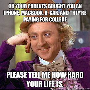 Oh your parents bought you an iphone, macbook, a  car, and they're paying for college Please tell me how hard your life is.  Willy Wonka Meme