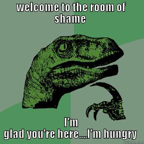 WELCOME TO THE ROOM OF SHAME  I'M GLAD YOU'RE HERE....I'M HUNGRY  Philosoraptor