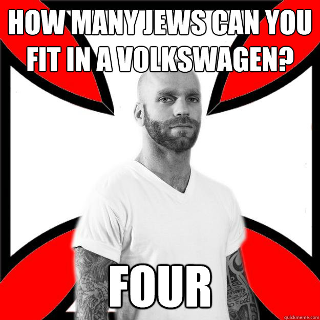 how many jews can you fit in a Volkswagen? four  Skinhead with a Heart of Gold