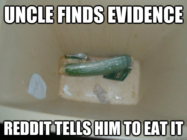 Uncle finds evidence reddit tells him to eat it  Forsaken cucumber