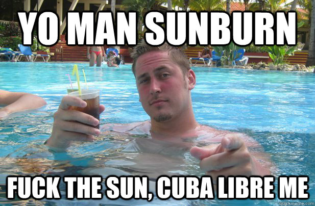 Yo man sunburn Fuck the sun, cuba libre me - Yo man sunburn Fuck the sun, cuba libre me  fuck sunburns