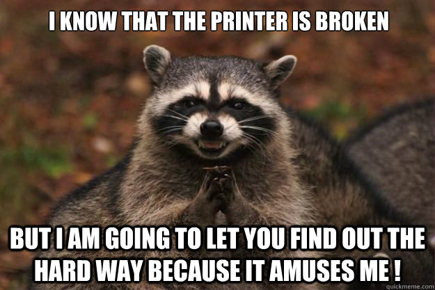 I know that the printer is broken But I am going to let you find out the hard way because it amuses me ! - I know that the printer is broken But I am going to let you find out the hard way because it amuses me !  Evil Plotting Raccoon