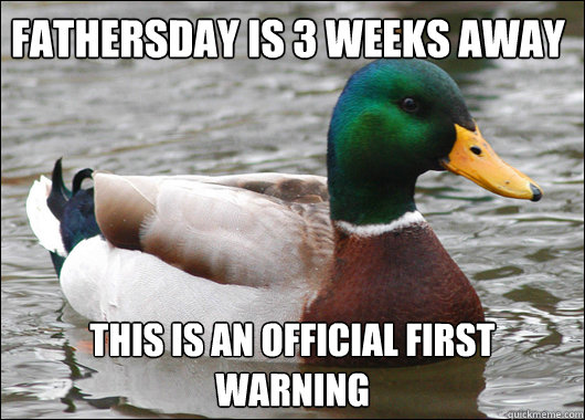Fathersday is 3 weeks away this is an official first warning  Actual Advice Mallard