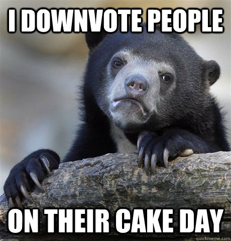 I downvote people on their cake day  Confession Bear