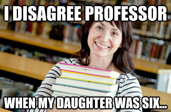 I disagree professor When my daughter was six...  