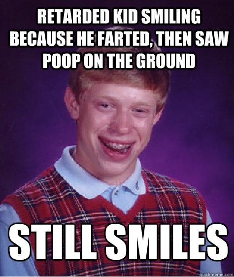 retarded kid smiling because he farted, then saw poop on the ground  still smiles 
 - retarded kid smiling because he farted, then saw poop on the ground  still smiles 
  Bad Luck Brian