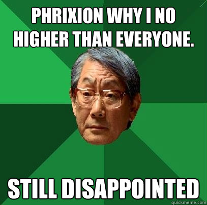 PHRIXION WHY I NO HIGHER THAN EVERYONE. STILL DISAPPOINTED  High Expectations Asian Father