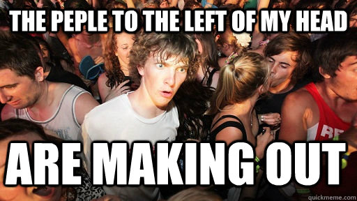 The peple to the left of my head are making out  Sudden Clarity Clarence