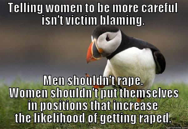 TELLING WOMEN TO BE MORE CAREFUL ISN'T VICTIM BLAMING. MEN SHOULDN'T RAPE.  WOMEN SHOULDN'T PUT THEMSELVES IN POSITIONS THAT INCREASE THE LIKELIHOOD OF GETTING RAPED. Misc
