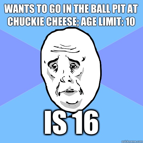 wants to go in the ball pit at chuckie cheese; age limit: 10 Is 16  Okay Guy