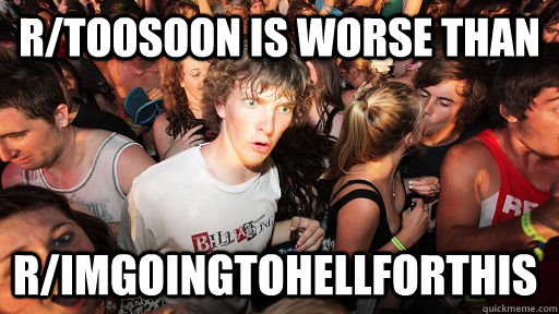 R/TooSoon is worse than R/Imgoingtohellforthis - R/TooSoon is worse than R/Imgoingtohellforthis  Sudden Clarity Clarence