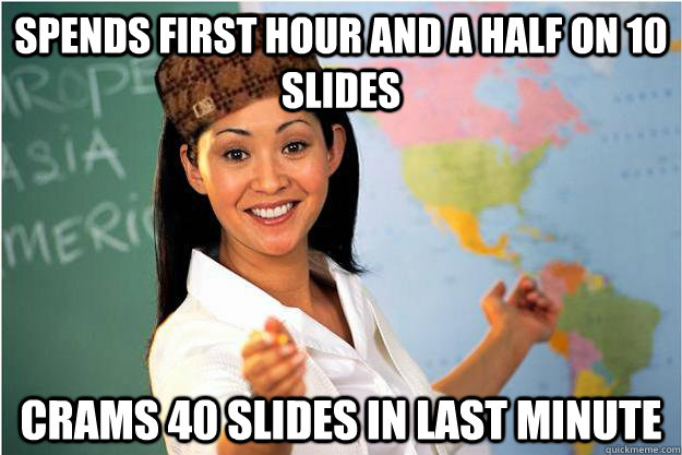 spends first hour and a half on 10 slides crams 40 slides in last minute  Scumbag Teacher