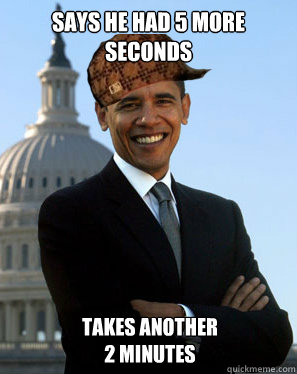 Says he had 5 more seconds Takes another
2 minutes  Scumbag Obama