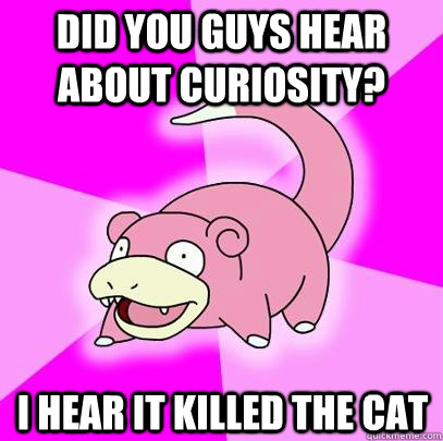 Did you guys hear about curiosity? I hear it killed the cat  Slowpoke