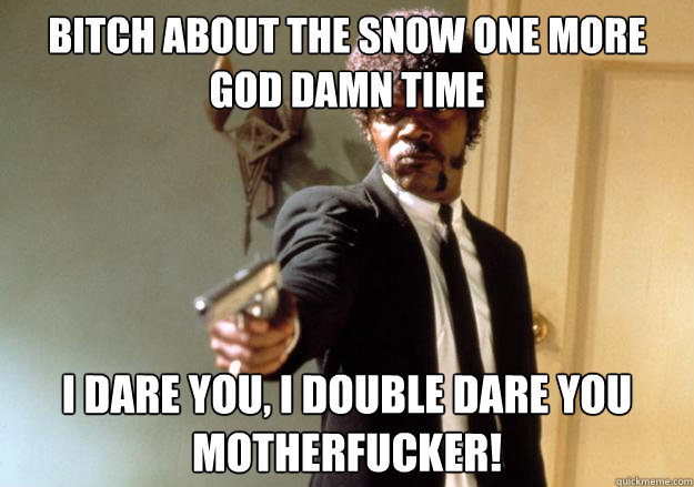 Bitch about the snow one more god damn time  i dare you, i double dare you motherfucker!  Samuel L Jackson