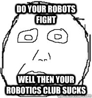 Do your robots fight Well then your robotics club sucks  - Do your robots fight Well then your robotics club sucks   Herpderp