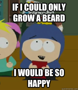 If i could only grow a beard I would be so happy  Craig - I would be so happy