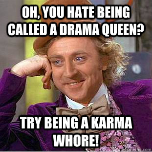 Oh, you hate being called a Drama Queen? Try being a Karma Whore!  Condescending Wonka