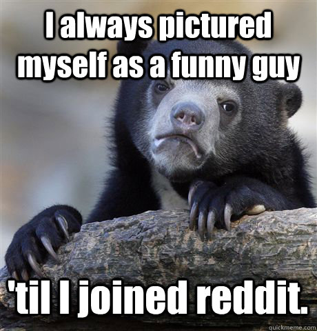 I always pictured myself as a funny guy 'til I joined reddit.  Confession Bear
