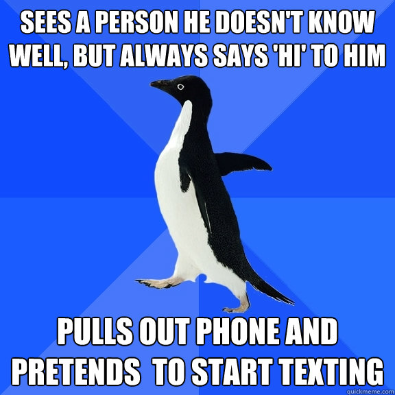 sees a person he doesn't know well, but always says 'hi' to him pulls out phone and pretends  to start texting  Socially Awkward Penguin