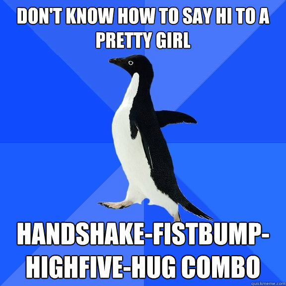 Don't know how to say hi to a pretty girl Handshake-fistbump-highfive-hug combo   Socially Awkward Penguin