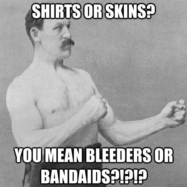 Shirts or skins? You mean bleeders or bandaids?!?!?  overly manly man