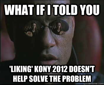 What if i told you 'Liking' KONY 2012 doesn't help solve the problem  Morpheus SC