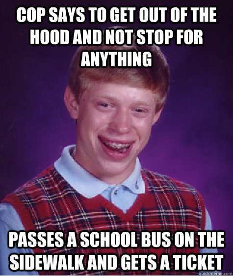 cop says to get out of the hood and not stop for anything passes a school bus on the sidewalk and gets a ticket  Bad Luck Brian
