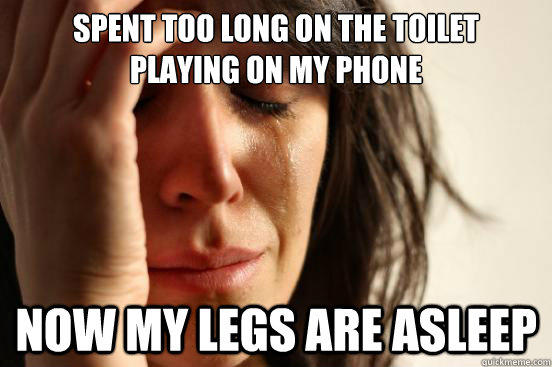 spent too long on the toilet
playing on my phone now my legs are asleep  First World Problems