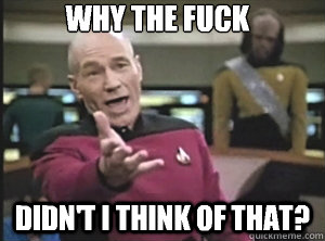 why the fuck Didn't I think of that?  Annoyed Picard