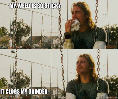 My weed is so sticky it clogs my grinder - My weed is so sticky it clogs my grinder  First World Stoner Problems