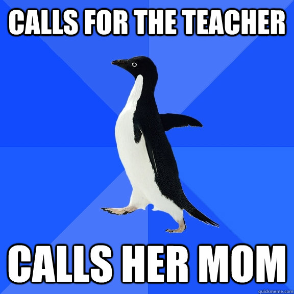 Calls for the teacher Calls her mom  Socially Awkward Penguin