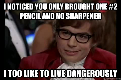 I noticed you only brought one #2 pencil and no sharpener i too like to live dangerously  Dangerously - Austin Powers