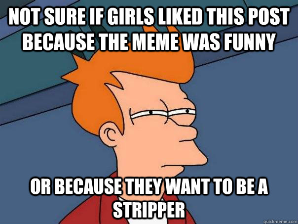 not sure if girls liked this post because the meme was funny Or because they want to be a stripper  Futurama Fry