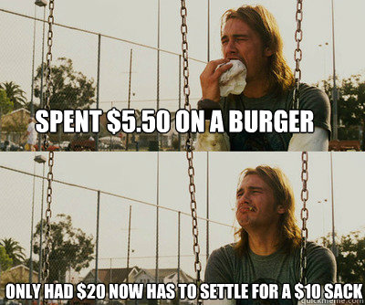 Spent $5.50 on a burger Only had $20 now has to settle for a $10 sack  First World Stoner Problems