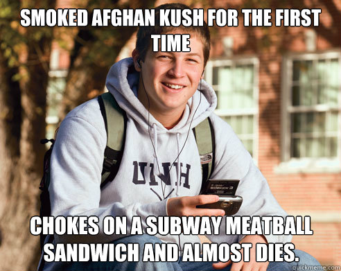 Smoked Afghan Kush for the first time Chokes on a Subway meatball sandwich and almost dies.   College Freshman