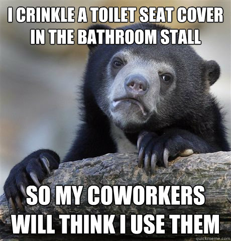 I crinkle a toilet seat cover in the bathroom stall so my coworkers will think I use them  Confession Bear