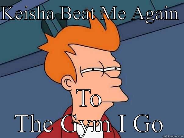 KEISHA BEAT ME AGAIN  TO THE GYM I GO Futurama Fry