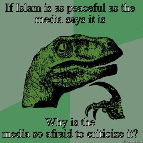 IF ISLAM IS AS PEACEFUL AS THE MEDIA SAYS IT IS WHY IS THE MEDIA SO AFRAID TO CRITICIZE IT? Philosoraptor
