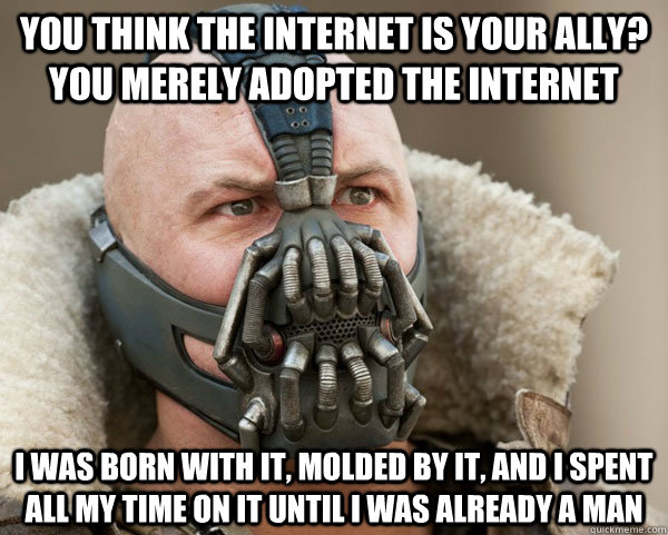 You think the internet is your ally? you merely adopted the internet I was born with it, molded by it, and i spent all my time on it until i was already a man - You think the internet is your ally? you merely adopted the internet I was born with it, molded by it, and i spent all my time on it until i was already a man  Bane Connery