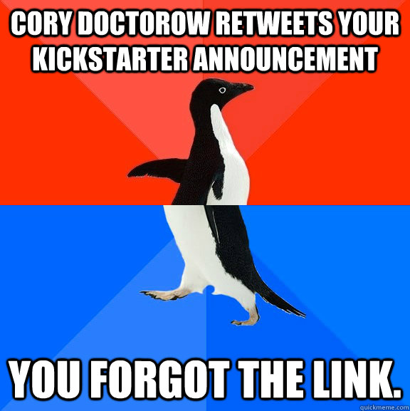 Cory Doctorow retweets your Kickstarter announcement You forgot the link.  Socially Awesome Awkward Penguin