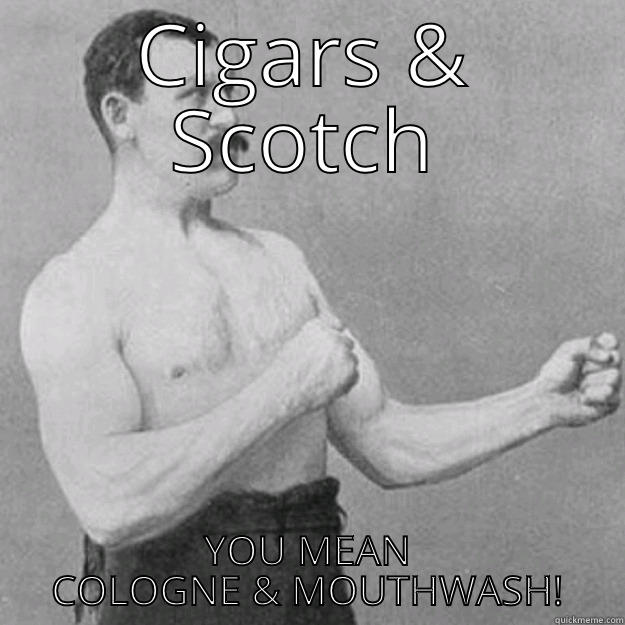 CIGARS & SCOTCH YOU MEAN COLOGNE & MOUTHWASH! overly manly man