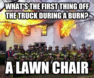 what's the first thing off the truck during a burn? a lawn chair  Firefighters