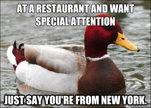 At a restaurant and want special attention
 Just say you're from New York.  Malicious Advice Mallard