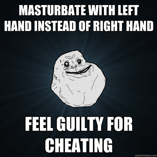 Masturbate with left hand instead of right hand Feel Guilty For Cheating  Forever Alone