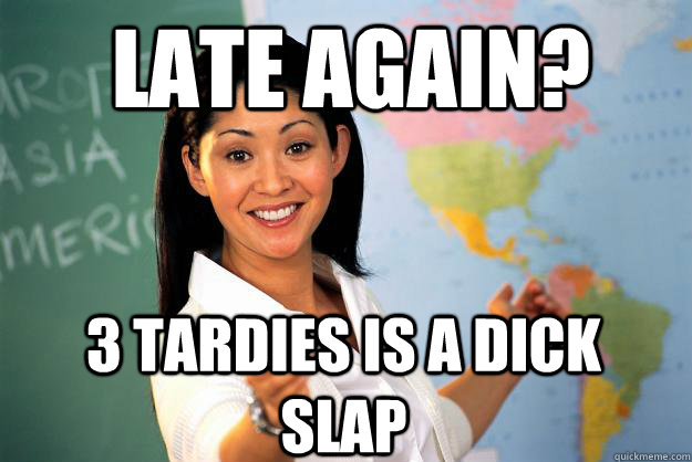 Late Again? 3 tardies is a dick slap  Unhelpful High School Teacher