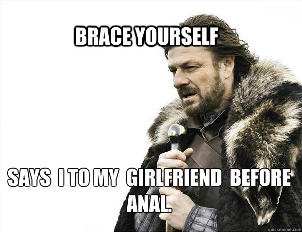 BRACE YOURSELF Says  I to my  girlfriend  before anal.  BRACE YOURSELF SOLO QUEUE