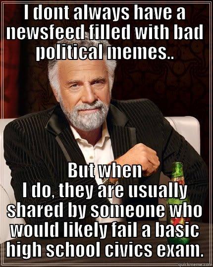 I DONT ALWAYS HAVE A NEWSFEED FILLED WITH BAD POLITICAL MEMES.. BUT WHEN I DO, THEY ARE USUALLY SHARED BY SOMEONE WHO WOULD LIKELY FAIL A BASIC HIGH SCHOOL CIVICS EXAM. The Most Interesting Man In The World